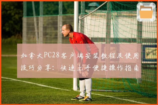 加拿大PC28客户端安装教程及使用技巧分享：快速上手便捷操作指南