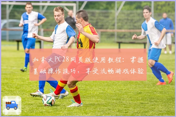 加拿大PC28网页版使用教程：掌握基础操作技巧，享受流畅游戏体验