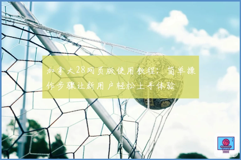 加拿大28网页版使用教程：简单操作步骤让新用户轻松上手体验