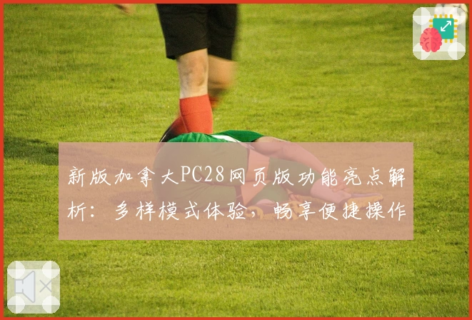 新版加拿大PC28网页版功能亮点解析：多样模式体验，畅享便捷操作