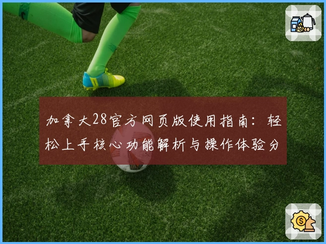加拿大28官方网页版使用指南：轻松上手核心功能解析与操作体验分享