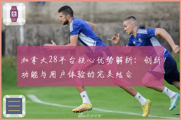 加拿大28平台核心优势解析：创新功能与用户体验的完美结合