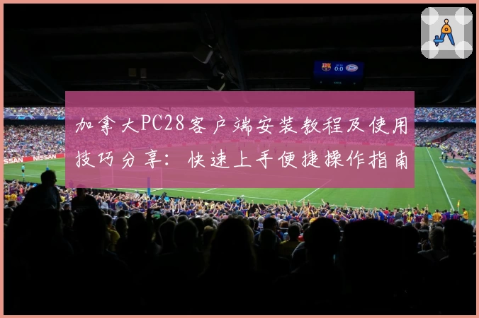 加拿大PC28客户端安装教程及使用技巧分享：快速上手便捷操作指南
