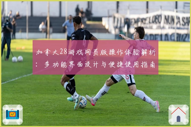 加拿大28游戏网页版操作体验解析：多功能界面设计与便捷使用指南