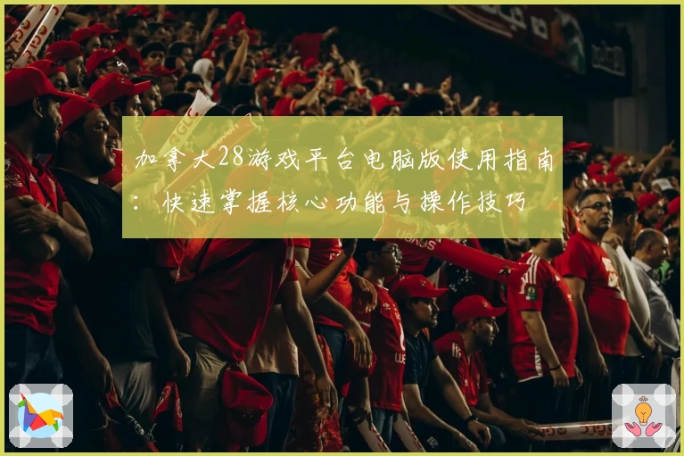 加拿大28游戏平台电脑版使用指南：快速掌握核心功能与操作技巧