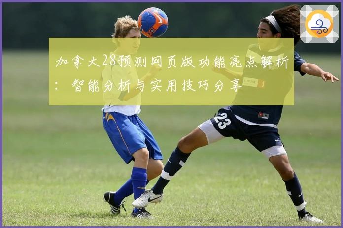 加拿大28预测网页版功能亮点解析：智能分析与实用技巧分享