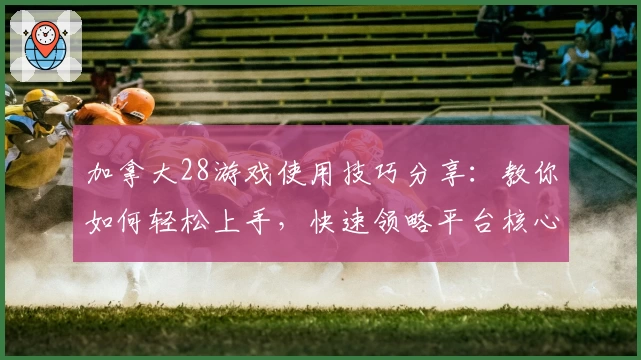 加拿大28游戏使用技巧分享：教你如何轻松上手，快速领略平台核心优势