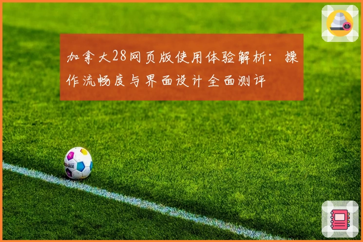 加拿大28网页版使用体验解析：操作流畅度与界面设计全面测评