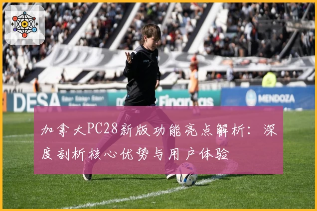 加拿大PC28新版功能亮点解析：深度剖析核心优势与用户体验