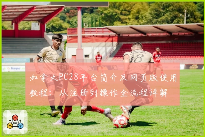 加拿大PC28平台简介及网页版使用教程：从注册到操作全流程详解