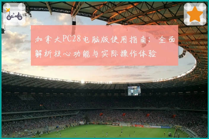 加拿大PC28电脑版使用指南：全面解析核心功能与实际操作体验