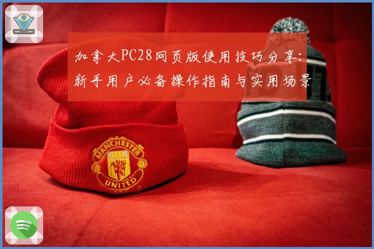 加拿大PC28网页版使用技巧分享：新手用户必备操作指南与实用场景解析