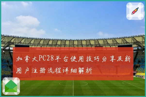 加拿大PC28平台使用技巧分享及新用户注册流程详细解析