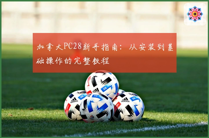 加拿大PC28新手指南：从安装到基础操作的完整教程