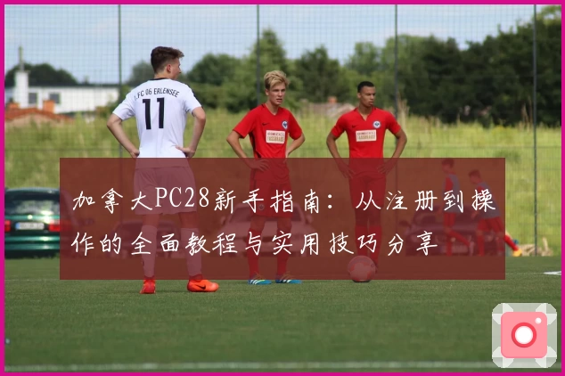 加拿大PC28新手指南：从注册到操作的全面教程与实用技巧分享