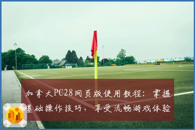 加拿大PC28网页版使用教程：掌握基础操作技巧，享受流畅游戏体验