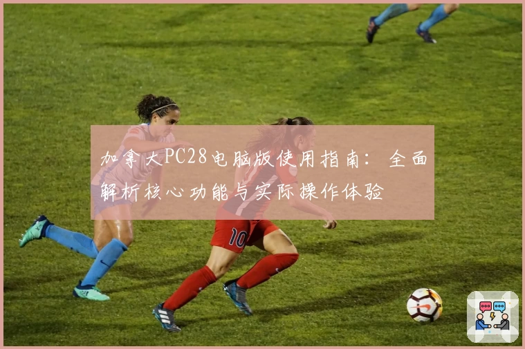 加拿大PC28电脑版使用指南：全面解析核心功能与实际操作体验