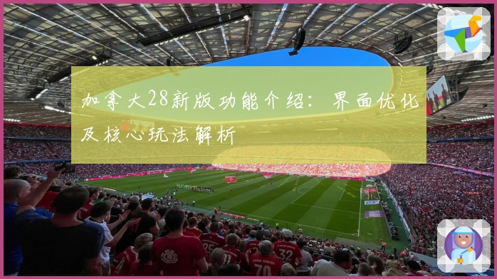 加拿大28新版功能介绍：界面优化及核心玩法解析