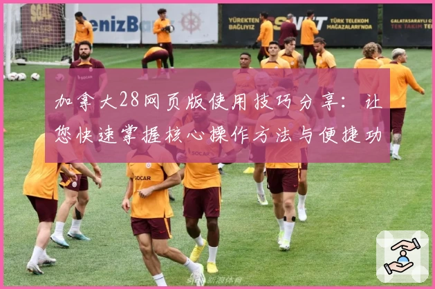 加拿大28网页版使用技巧分享：让您快速掌握核心操作方法与便捷功能