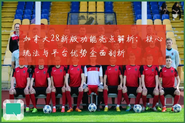 加拿大28新版功能亮点解析：核心玩法与平台优势全面剖析