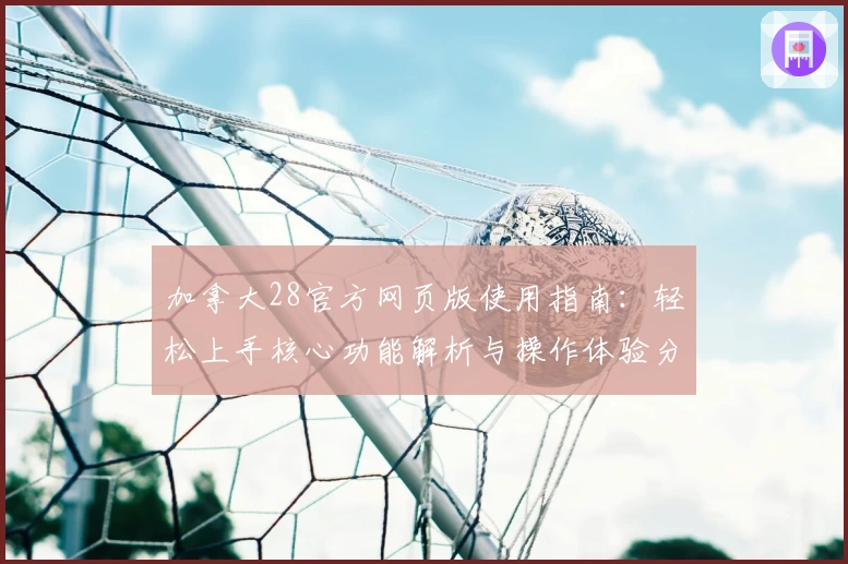 加拿大28官方网页版使用指南：轻松上手核心功能解析与操作体验分享
